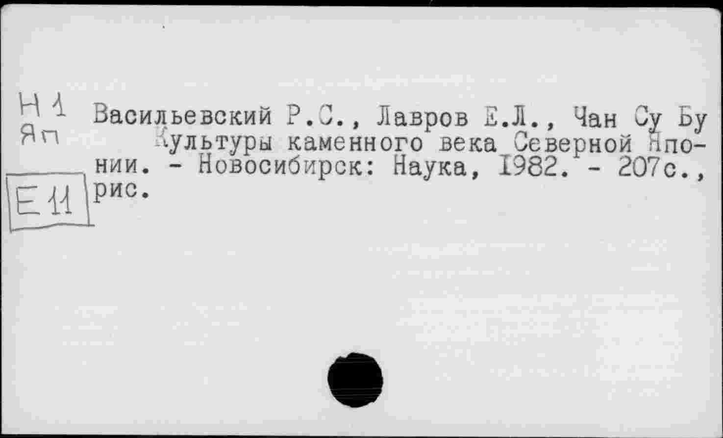 ﻿- Васильевский P.O., Лавров Е.Л., Чан Су Бу лультуры каменного века Северной Японии. - Новосибирск: Наука, 1982. - 207с.,